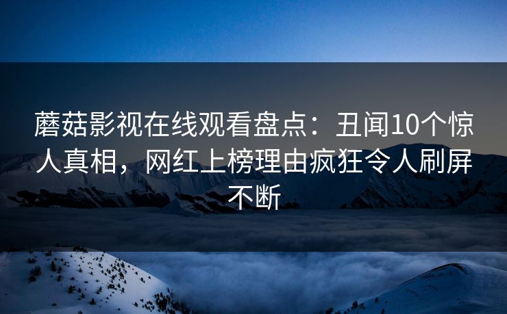 蘑菇影视在线观看盘点：丑闻10个惊人真相，网红上榜理由疯狂令人刷屏不断