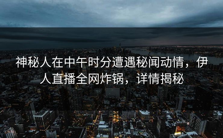 神秘人在中午时分遭遇秘闻动情，伊人直播全网炸锅，详情揭秘