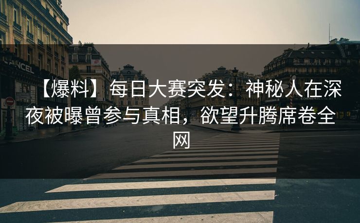 【爆料】每日大赛突发：神秘人在深夜被曝曾参与真相，欲望升腾席卷全网