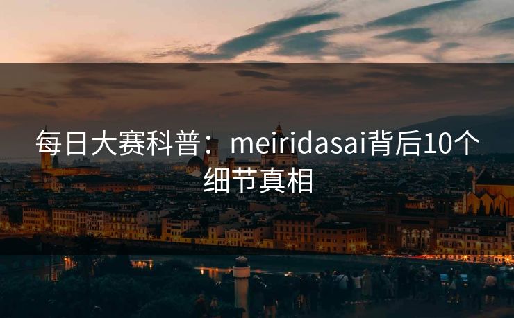 每日大赛科普：meiridasai背后10个细节真相