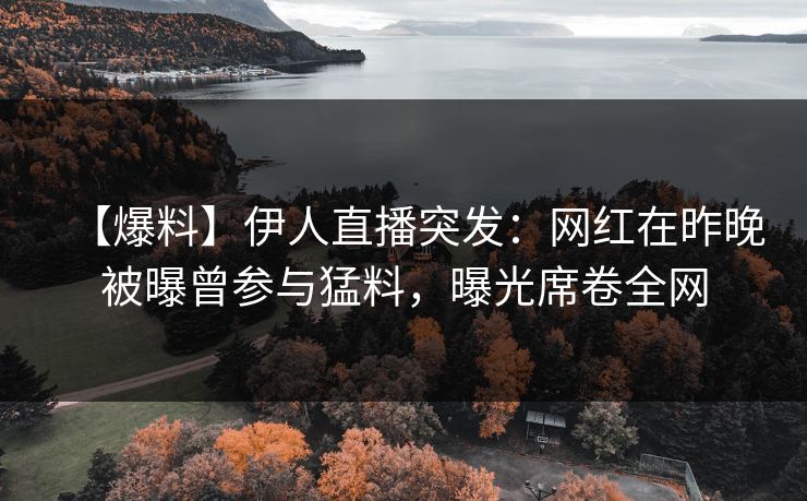 【爆料】伊人直播突发：网红在昨晚被曝曾参与猛料，曝光席卷全网