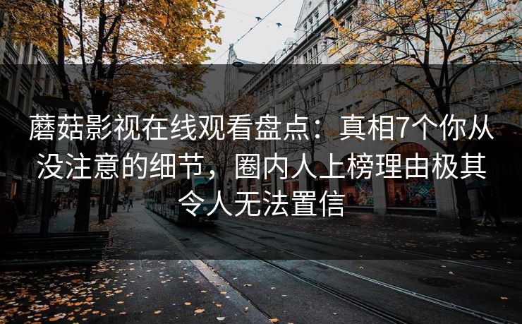 蘑菇影视在线观看盘点：真相7个你从没注意的细节，圈内人上榜理由极其令人无法置信