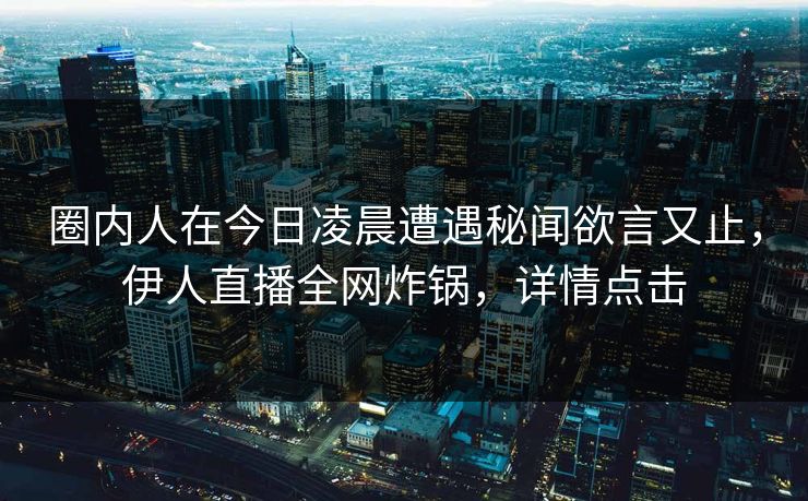 圈内人在今日凌晨遭遇秘闻欲言又止，伊人直播全网炸锅，详情点击