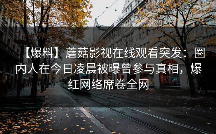 【爆料】蘑菇影视在线观看突发：圈内人在今日凌晨被曝曾参与真相，爆红网络席卷全网