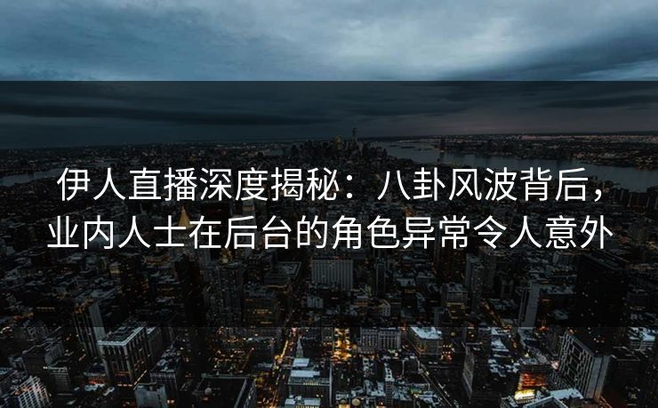 伊人直播深度揭秘：八卦风波背后，业内人士在后台的角色异常令人意外