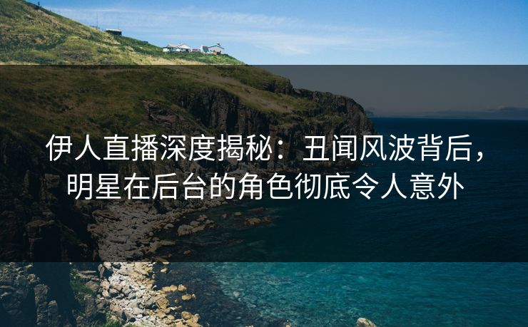 伊人直播深度揭秘：丑闻风波背后，明星在后台的角色彻底令人意外