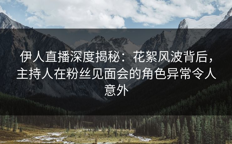 伊人直播深度揭秘：花絮风波背后，主持人在粉丝见面会的角色异常令人意外