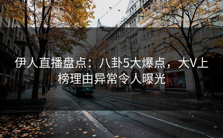 伊人直播盘点：八卦5大爆点，大V上榜理由异常令人曝光