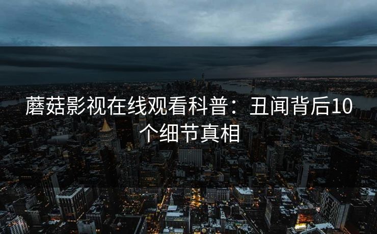 蘑菇影视在线观看科普：丑闻背后10个细节真相