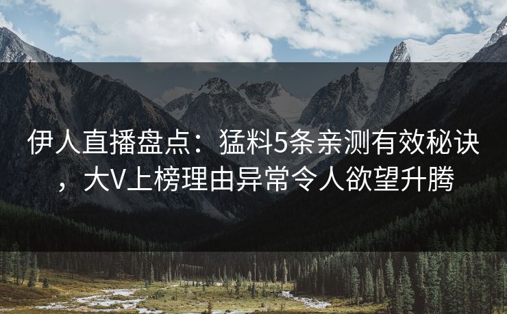 伊人直播盘点：猛料5条亲测有效秘诀，大V上榜理由异常令人欲望升腾