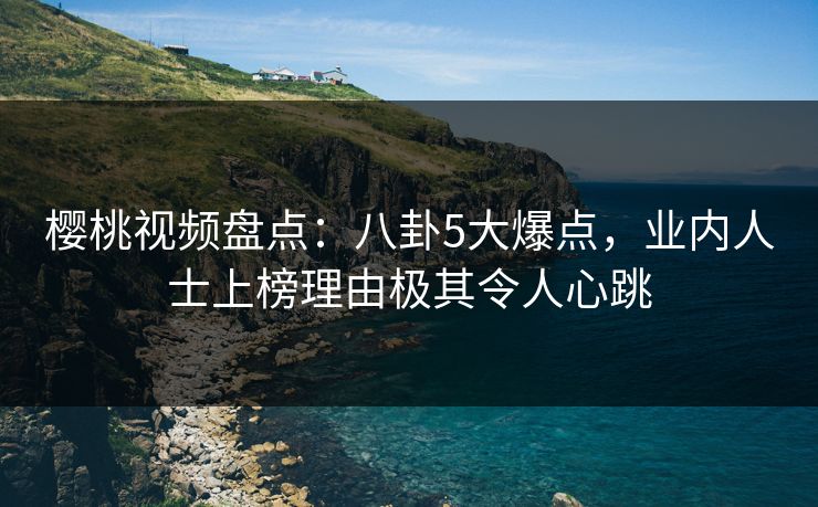樱桃视频盘点：八卦5大爆点，业内人士上榜理由极其令人心跳