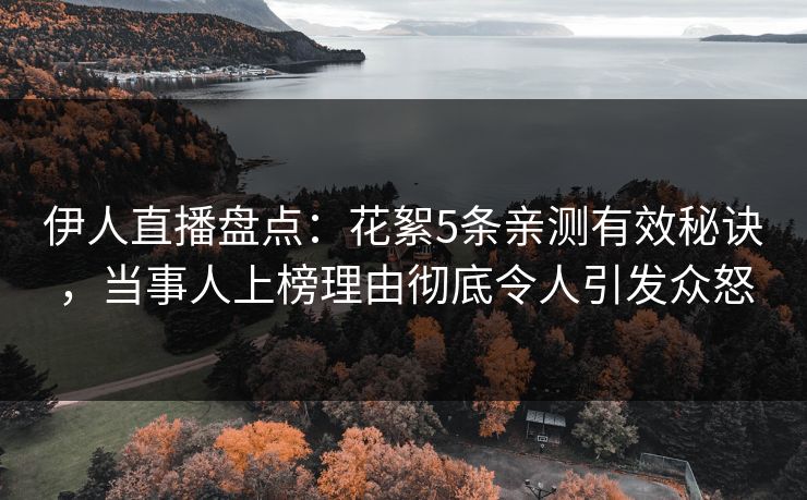 伊人直播盘点：花絮5条亲测有效秘诀，当事人上榜理由彻底令人引发众怒