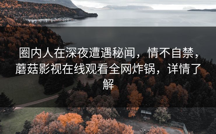 圈内人在深夜遭遇秘闻，情不自禁，蘑菇影视在线观看全网炸锅，详情了解