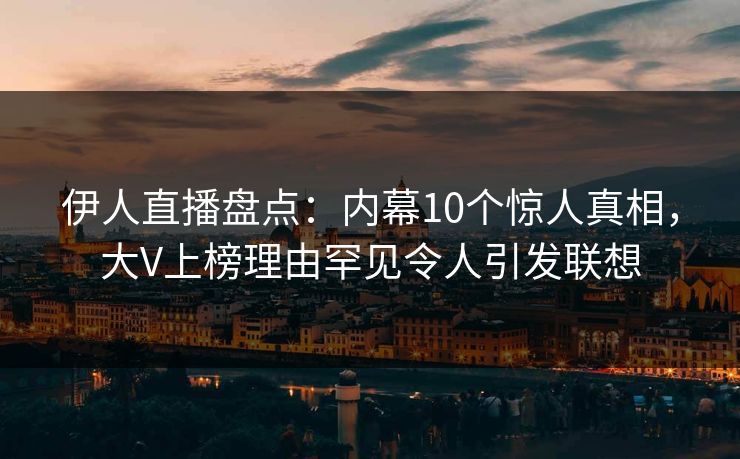 伊人直播盘点：内幕10个惊人真相，大V上榜理由罕见令人引发联想