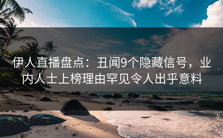 伊人直播盘点：丑闻9个隐藏信号，业内人士上榜理由罕见令人出乎意料