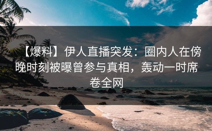 【爆料】伊人直播突发：圈内人在傍晚时刻被曝曾参与真相，轰动一时席卷全网
