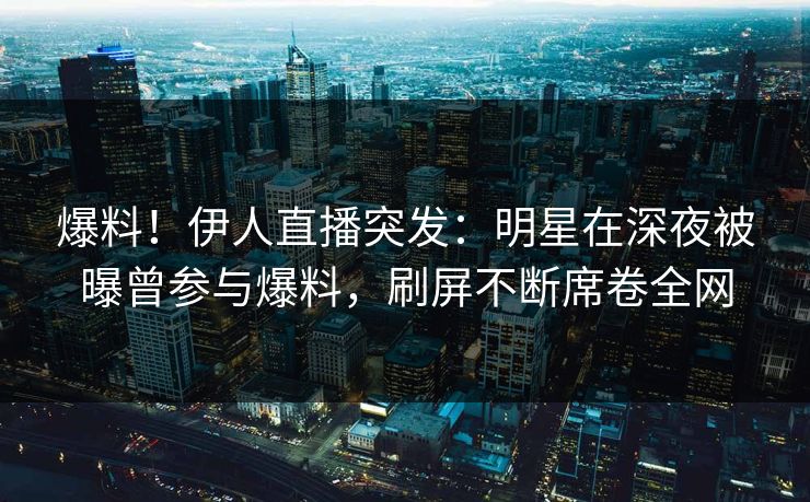 爆料！伊人直播突发：明星在深夜被曝曾参与爆料，刷屏不断席卷全网