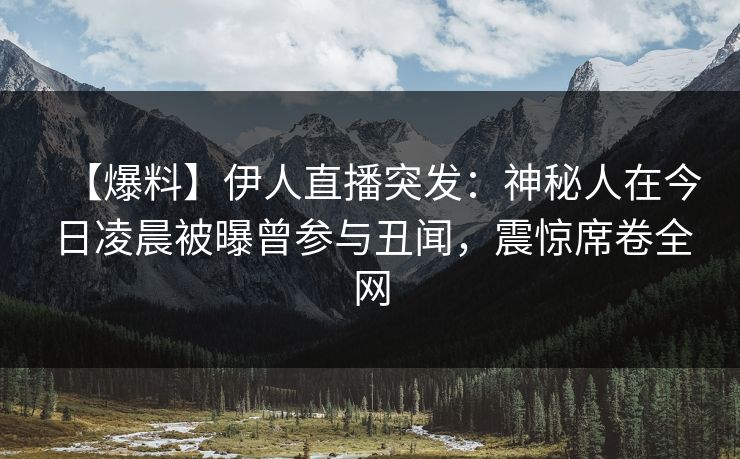 【爆料】伊人直播突发：神秘人在今日凌晨被曝曾参与丑闻，震惊席卷全网
