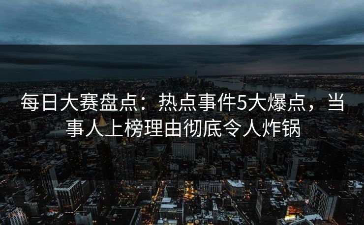 每日大赛盘点：热点事件5大爆点，当事人上榜理由彻底令人炸锅