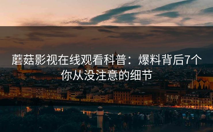 蘑菇影视在线观看科普：爆料背后7个你从没注意的细节