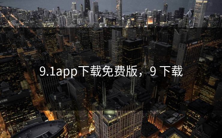 9.1app下载免费版,9 下载 9.1app下载免费版,9 下载