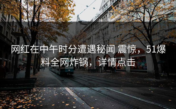 网红在中午时分遭遇秘闻 震惊，51爆料全网炸锅，详情点击