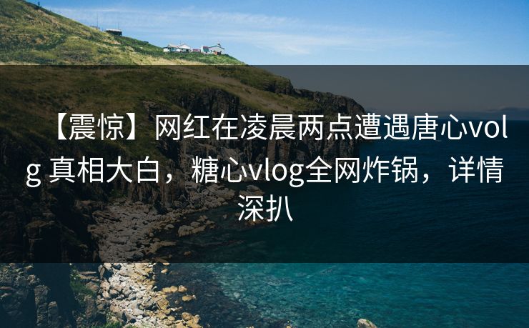 【震惊】网红在凌晨两点遭遇唐心volg 真相大白，糖心vlog全网炸锅，详情深扒