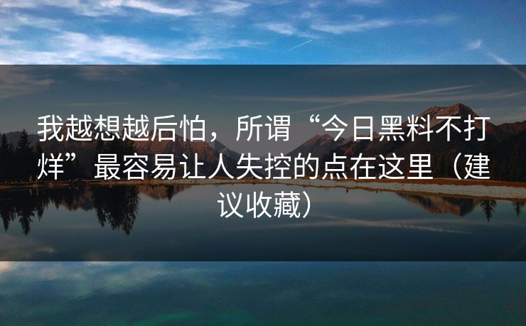 我越想越后怕，所谓“今日黑料不打烊”最容易让人失控的点在这里（建议收藏）
