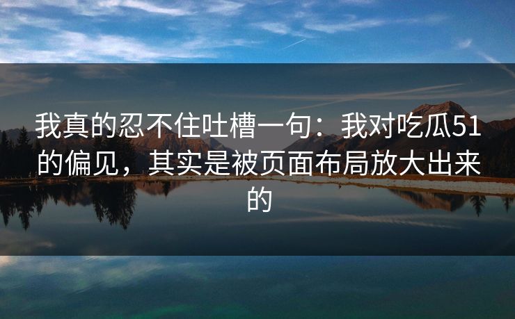 我真的忍不住吐槽一句：我对吃瓜51的偏见，其实是被页面布局放大出来的