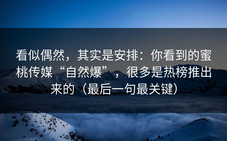 看似偶然，其实是安排：你看到的蜜桃传媒“自然爆”，很多是热榜推出来的（最后一句最关键）