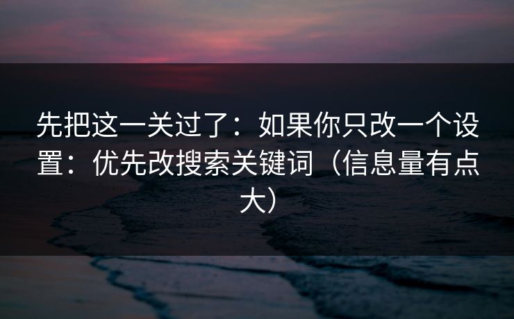 先把这一关过了：如果你只改一个设置：优先改搜索关键词（信息量有点大）