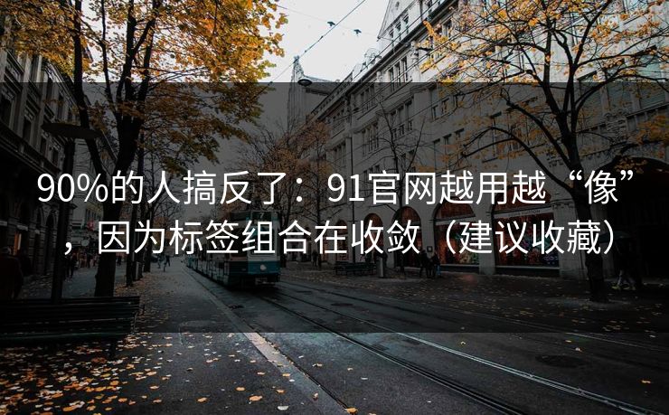 90%的人搞反了：91官网越用越“像”，因为标签组合在收敛（建议收藏）