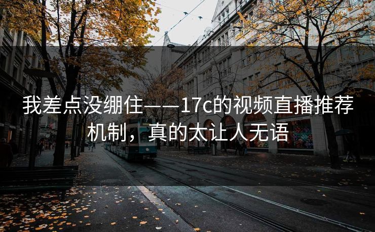 我差点没绷住——17c的视频直播推荐机制，真的太让人无语