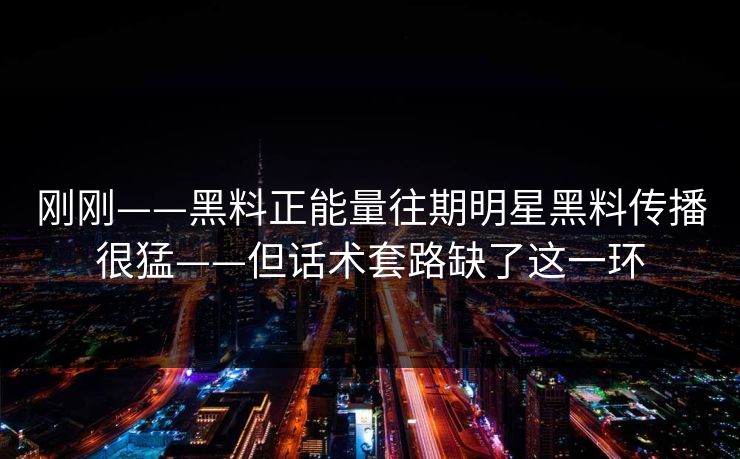 刚刚——黑料正能量往期明星黑料传播很猛——但话术套路缺了这一环