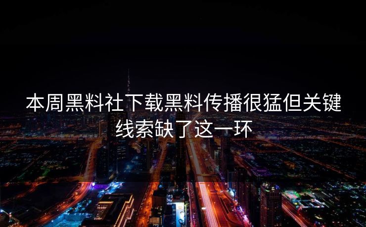 本周黑料社下载黑料传播很猛但关键线索缺了这一环